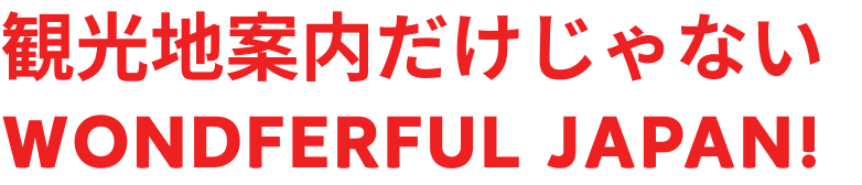 観光地案内だけじゃないWONDERFUL JAPAN!